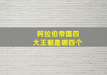 阿拉伯帝国四大王朝是哪四个