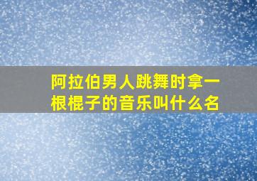 阿拉伯男人跳舞时拿一根棍子的音乐叫什么名