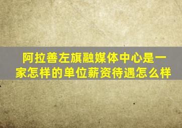 阿拉善左旗融媒体中心是一家怎样的单位薪资待遇怎么样