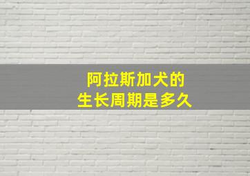 阿拉斯加犬的生长周期是多久