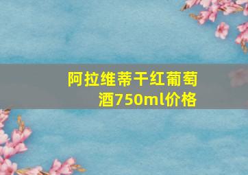 阿拉维蒂干红葡萄酒750ml价格