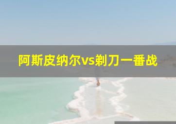 阿斯皮纳尔vs剃刀一番战