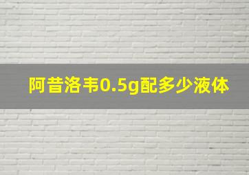 阿昔洛韦0.5g配多少液体