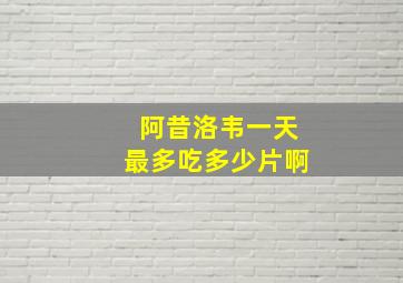 阿昔洛韦一天最多吃多少片啊