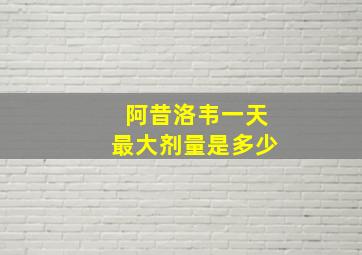 阿昔洛韦一天最大剂量是多少