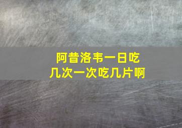 阿昔洛韦一日吃几次一次吃几片啊