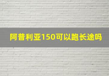 阿普利亚150可以跑长途吗