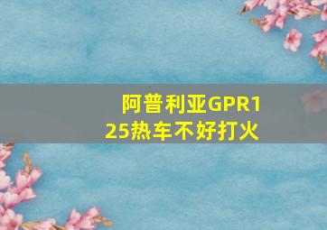 阿普利亚GPR125热车不好打火