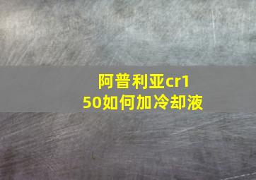 阿普利亚cr150如何加冷却液