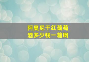 阿曼尼干红葡萄酒多少钱一箱啊