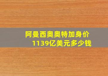 阿曼西奥奥特加身价1139亿美元多少钱