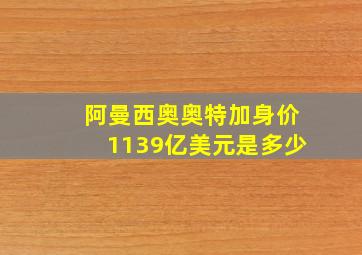 阿曼西奥奥特加身价1139亿美元是多少