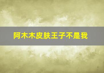 阿木木皮肤王子不是我