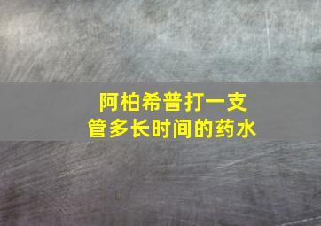 阿柏希普打一支管多长时间的药水