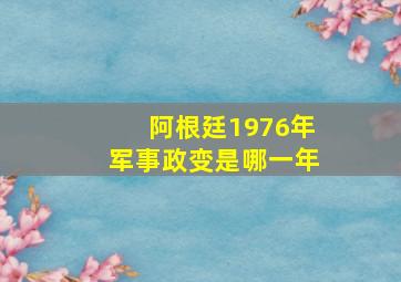 阿根廷1976年军事政变是哪一年