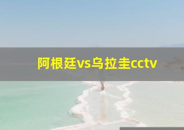 阿根廷vs乌拉圭cctv