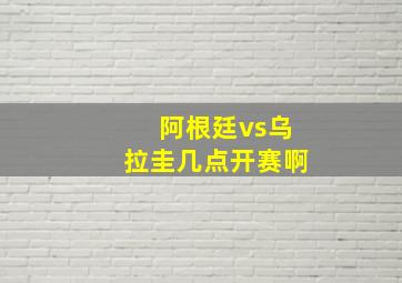 阿根廷vs乌拉圭几点开赛啊