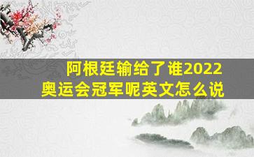 阿根廷输给了谁2022奥运会冠军呢英文怎么说