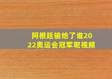 阿根廷输给了谁2022奥运会冠军呢视频