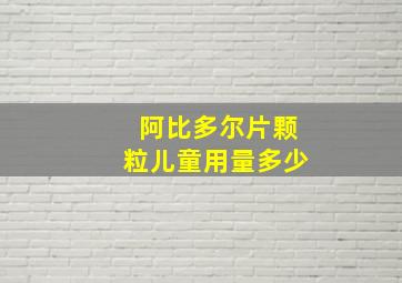 阿比多尔片颗粒儿童用量多少