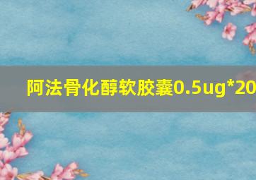 阿法骨化醇软胶囊0.5ug*20