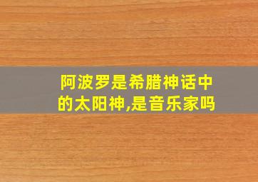 阿波罗是希腊神话中的太阳神,是音乐家吗