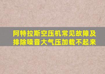 阿特拉斯空压机常见故障及排除噪音大气压加载不起来