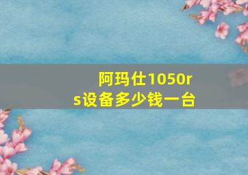 阿玛仕1050rs设备多少钱一台