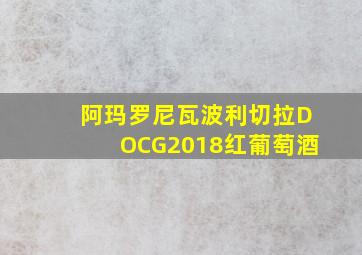 阿玛罗尼瓦波利切拉DOCG2018红葡萄酒