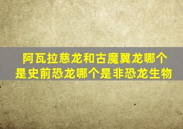 阿瓦拉慈龙和古魔翼龙哪个是史前恐龙哪个是非恐龙生物