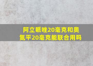 阿立哌唑20毫克和奥氮平20毫克能联合用吗