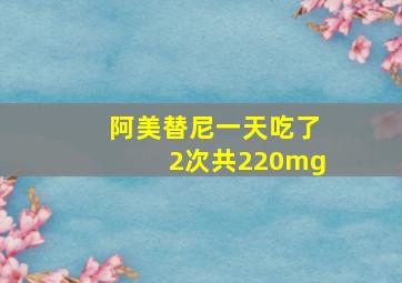 阿美替尼一天吃了2次共220mg