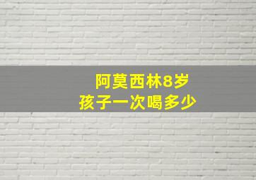 阿莫西林8岁孩子一次喝多少