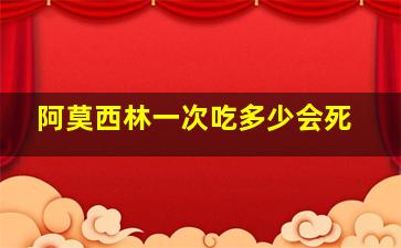 阿莫西林一次吃多少会死