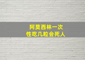 阿莫西林一次性吃几粒会死人