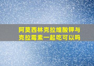 阿莫西林克拉维酸钾与克拉霉素一起吃可以吗