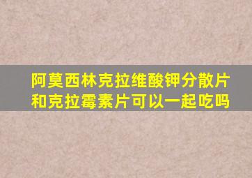 阿莫西林克拉维酸钾分散片和克拉霉素片可以一起吃吗