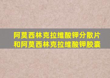 阿莫西林克拉维酸钾分散片和阿莫西林克拉维酸钾胶囊