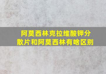 阿莫西林克拉维酸钾分散片和阿莫西林有啥区别