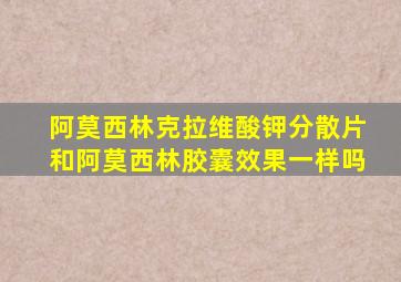 阿莫西林克拉维酸钾分散片和阿莫西林胶囊效果一样吗