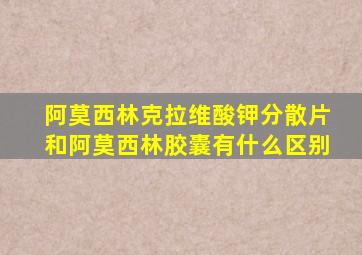 阿莫西林克拉维酸钾分散片和阿莫西林胶囊有什么区别