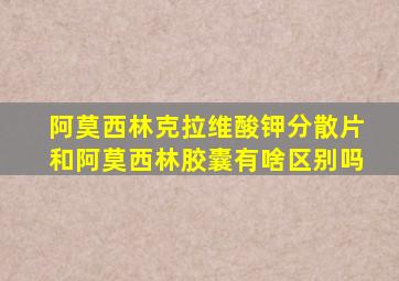 阿莫西林克拉维酸钾分散片和阿莫西林胶囊有啥区别吗