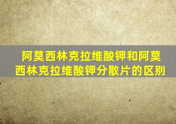 阿莫西林克拉维酸钾和阿莫西林克拉维酸钾分散片的区别