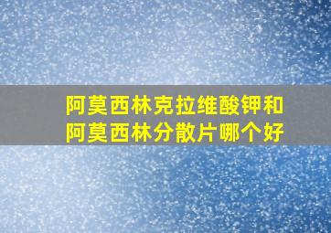 阿莫西林克拉维酸钾和阿莫西林分散片哪个好