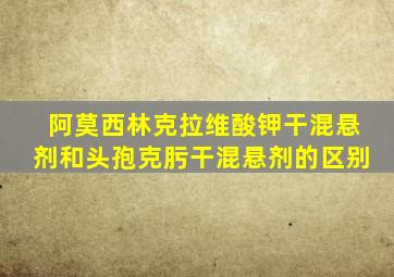 阿莫西林克拉维酸钾干混悬剂和头孢克肟干混悬剂的区别