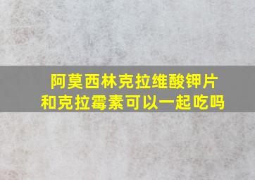 阿莫西林克拉维酸钾片和克拉霉素可以一起吃吗