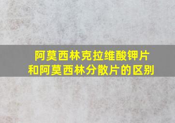 阿莫西林克拉维酸钾片和阿莫西林分散片的区别