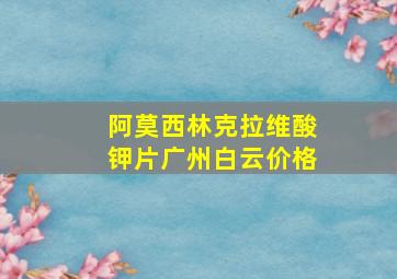 阿莫西林克拉维酸钾片广州白云价格