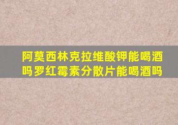 阿莫西林克拉维酸钾能喝酒吗罗红霉素分散片能喝酒吗