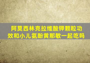 阿莫西林克拉维酸钾颗粒功效和小儿氨酚黄那敏一起吃吗